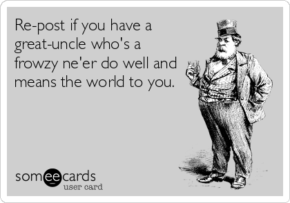 Re-post if you have a
great-uncle who's a
frowzy ne'er do well and
means the world to you.