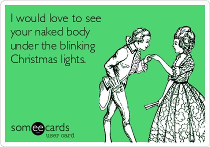 I would love to see
your naked body
under the blinking
Christmas lights.