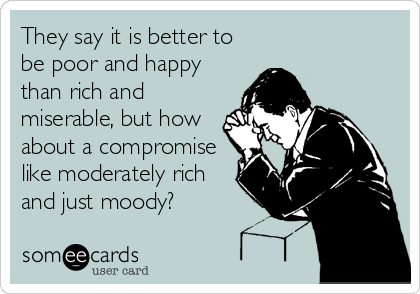 They say it is better to
be poor and happy
than rich and
miserable, but how
about a compromise
like moderately rich
and just moody?