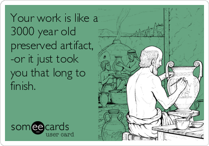 Your work is like a
3000 year old
preserved artifact,
-or it just took
you that long to
finish.