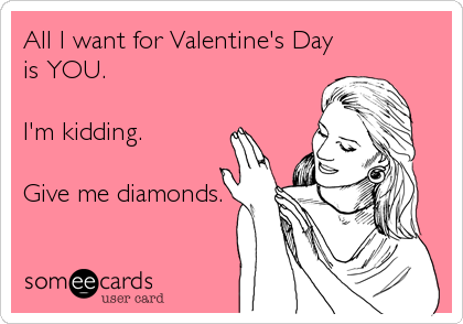 All I want for Valentine's Day
is YOU.

I'm kidding.

Give me diamonds.