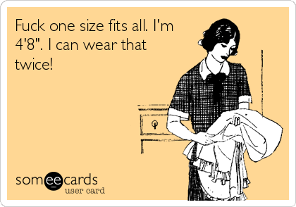 Fuck one size fits all. I'm
4'8". I can wear that
twice!