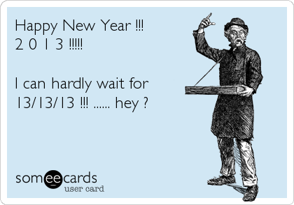 Happy New Year !!!
2 0 1 3 !!!!!

I can hardly wait for
13/13/13 !!! ...... hey ?