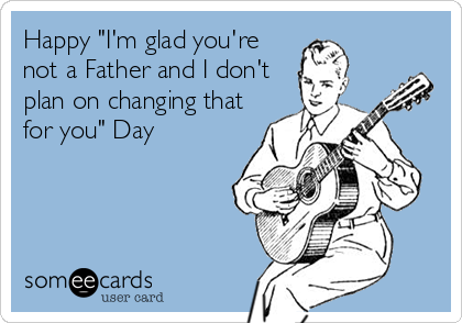Happy "I'm glad you're
not a Father and I don't
plan on changing that
for you" Day