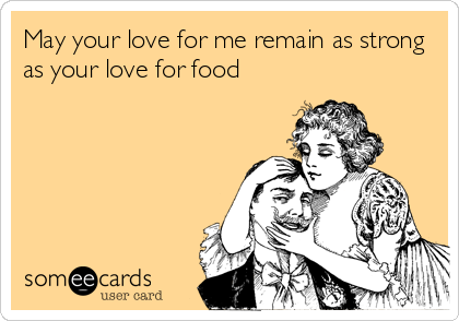 May your love for me remain as strong
as your love for food