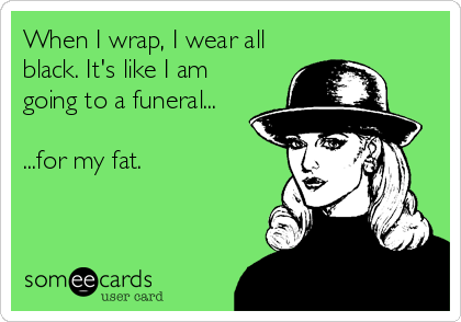 When I wrap, I wear all
black. It's like I am
going to a funeral...

...for my fat.