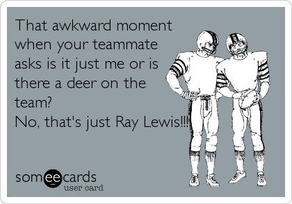 That awkward moment
when your teammate
asks is it just me or is
there a deer on the
team? 
No, that's just Ray Lewis!!!