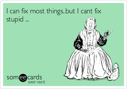 I can fix most things..but I cant fix
stupid ...