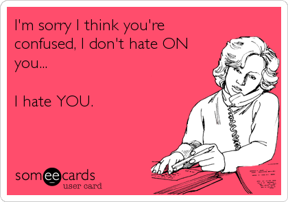 I'm sorry I think you're
confused, I don't hate ON
you...

I hate YOU.