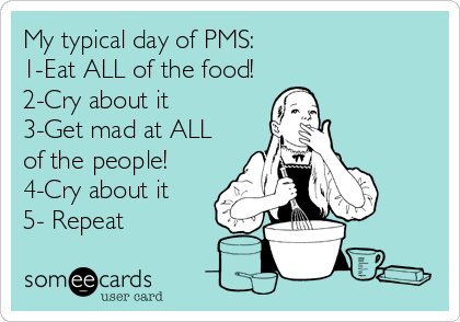 My typical day of PMS:
1-Eat ALL of the food!
2-Cry about it
3-Get mad at ALL
of the people!
4-Cry about it
5- Repeat