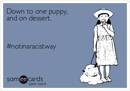 Down to one puppy, 
and on dessert.



#notinaracistway