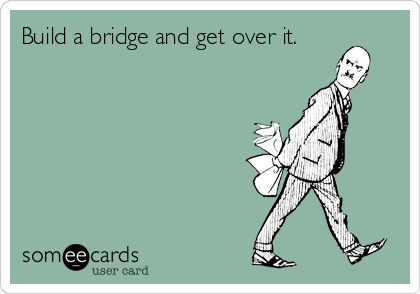 Build a bridge and get over it.