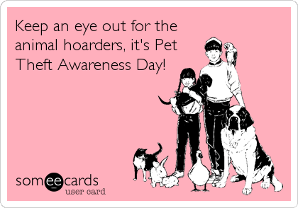 Keep an eye out for the
animal hoarders, it's Pet
Theft Awareness Day!