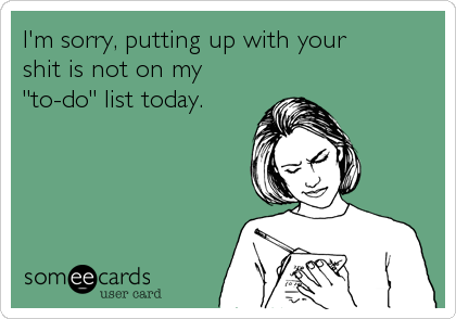 I'm sorry, putting up with your 
shit is not on my
"to-do" list today.