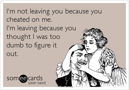 I'm not leaving you because you
cheated on me.
I'm leaving because you
thought I was too
dumb to figure it
out.