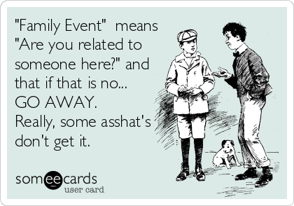 "Family Event"  means
"Are you related to
someone here?" and
that if that is no...
GO AWAY.
Really, some asshat's
don't get it.