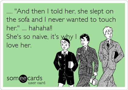 ..... "And then I told her, she slept on
the sofa and I never wanted to touch
her." .... hahaha!!
She's so naive, it's why I
love her.