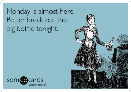 Monday is almost here.
Better break out the
big bottle tonight.