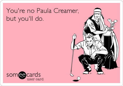 You're no Paula Creamer,
but you'll do.
