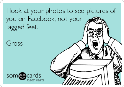 I look at your photos to see pictures of
you on Facebook, not your
tagged feet.

Gross.