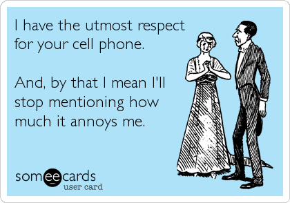 I have the utmost respect
for your cell phone.

And, by that I mean I'll
stop mentioning how
much it annoys me.