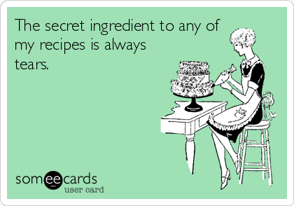The secret ingredient to any of
my recipes is always
tears.