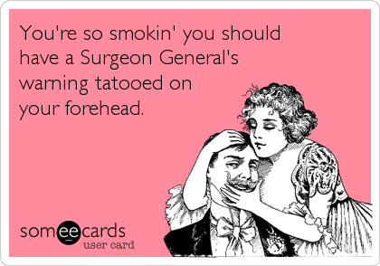 You're so smokin' you should   
have a Surgeon General's
warning tatooed on
your forehead.