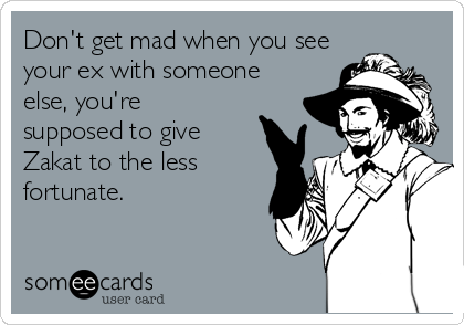 Don't get mad when you see
your ex with someone
else, you're 
supposed to give
Zakat to the less
fortunate.