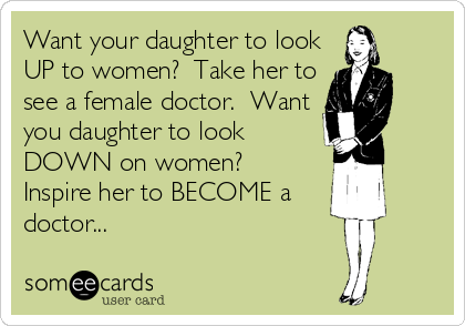 Want your daughter to look
UP to women?  Take her to
see a female doctor.  Want
you daughter to look
DOWN on women? 
Inspire her to BECOME a
doctor...