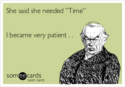 She said she needed ”Time”


I became very patient . .