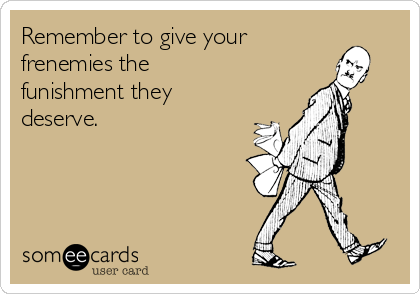 Remember to give your
frenemies the
funishment they
deserve.