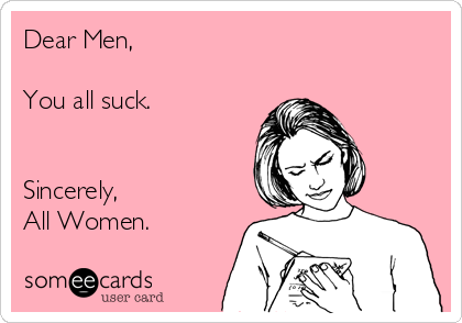 Dear Men,

You all suck.


Sincerely,
All Women.