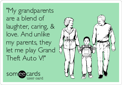 "My grandparents
are a blend of
laughter, caring, &
love. And unlike
my parents, they
let me play Grand
Theft Auto V!"