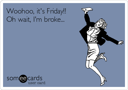 Woohoo, it's Friday!!
Oh wait, I'm broke...