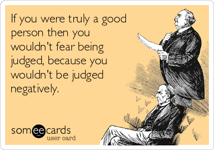 If you were truly a good
person then you
wouldn't fear being
judged, because you
wouldn't be judged
negatively.