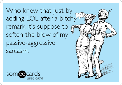Who knew that just by
adding LOL after a bitchy
remark it's suppose to
soften the blow of my
passive-aggressive
sarcasm.
