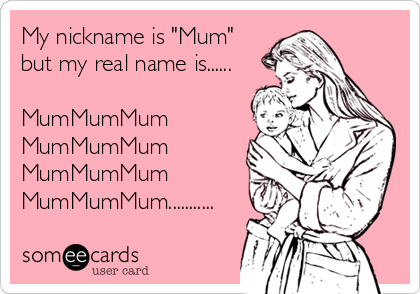 My nickname is "Mum"
but my real name is......

MumMumMum
MumMumMum
MumMumMum
MumMumMum...........