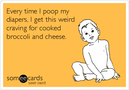Every time I poop my
diapers, I get this weird
craving for cooked
broccoli and cheese.
