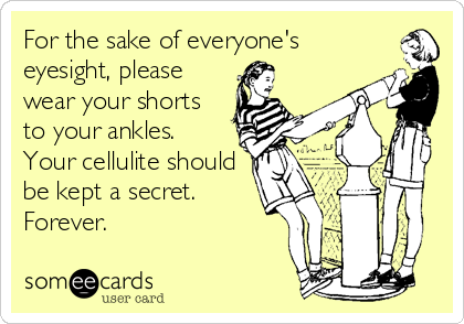 For the sake of everyone's 
eyesight, please 
wear your shorts 
to your ankles.
Your cellulite should
be kept a secret.
Forever.