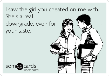 I saw the girl you cheated on me with. She's a real downgrade, even for your taste.