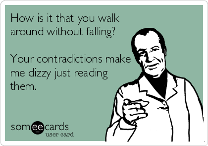 How is it that you walk
around without falling?

Your contradictions make
me dizzy just reading
them.