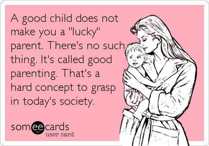 A good child does not
make you a "lucky"
parent. There's no such
thing. It's called good
parenting. That's a
hard concept to grasp
in today's society.