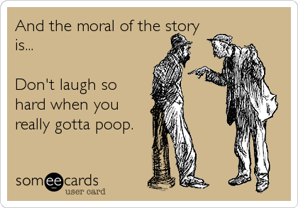 And the moral of the story
is...

Don't laugh so
hard when you
really gotta poop.