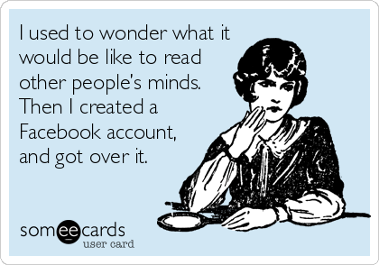 I used to wonder what it
would be like to read
other people’s minds. 
Then I created a
Facebook account,
and got over it.