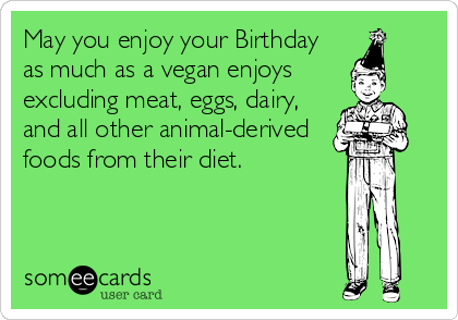 May you enjoy your Birthday
as much as a vegan enjoys
excluding meat, eggs, dairy,
and all other animal-derived
foods from their diet.
