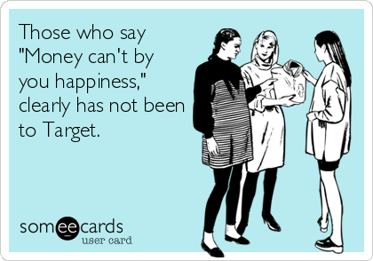 Those who say
"Money can't by
you happiness,"
clearly has not been
to Target.