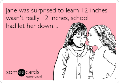 Jane was surprised to learn 12 inches
wasn't really 12 inches, school
had let her down....