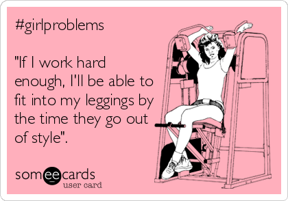 #girlproblems

"If I work hard
enough, I'll be able to
fit into my leggings by
the time they go out
of style".