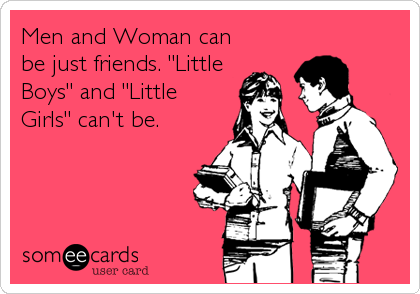 Men and Woman can
be just friends. "Little
Boys" and "Little
Girls" can't be.