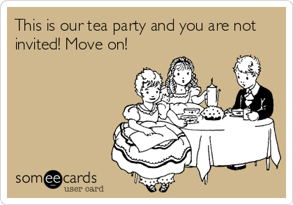 This is our tea party and you are not
invited! Move on!